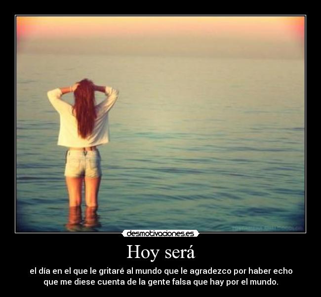 Hoy será - el día en el que le gritaré al mundo que le agradezco por haber echo
que me diese cuenta de la gente falsa que hay por el mundo.