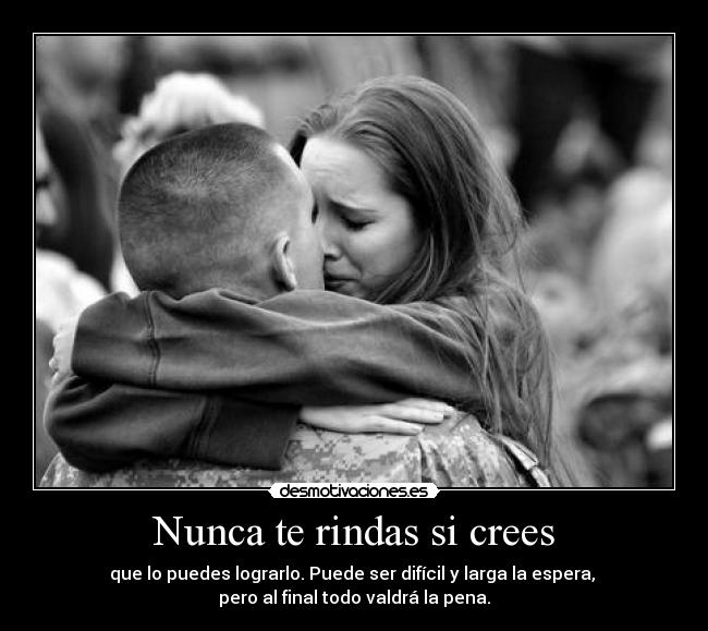 Nunca te rindas si crees - que lo puedes lograrlo. Puede ser difícil y larga la espera,
pero al final todo valdrá la pena.