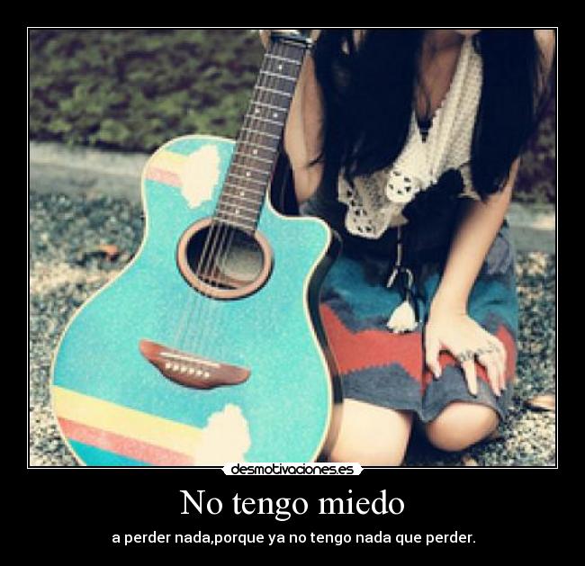 No tengo miedo - a perder nada,porque ya no tengo nada que perder.
