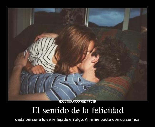 El sentido de la felicidad - cada persona lo ve reflejado en algo. A mi me basta con su sonrisa.