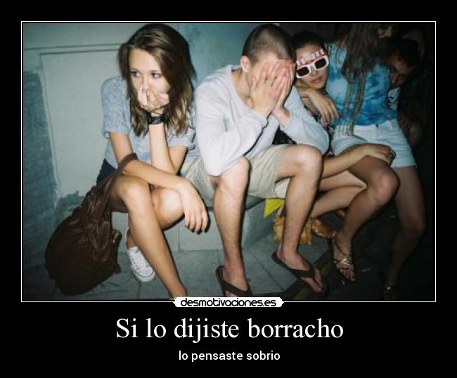 Si lo dijiste borracho -