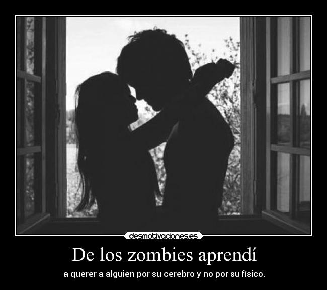 De los zombies aprendí - a querer a alguien por su cerebro y no por su físico.