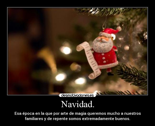Navidad. - Esa época en la que por arte de magia queremos mucho a nuestros
familiares y de repente somos extremadamente buenos.