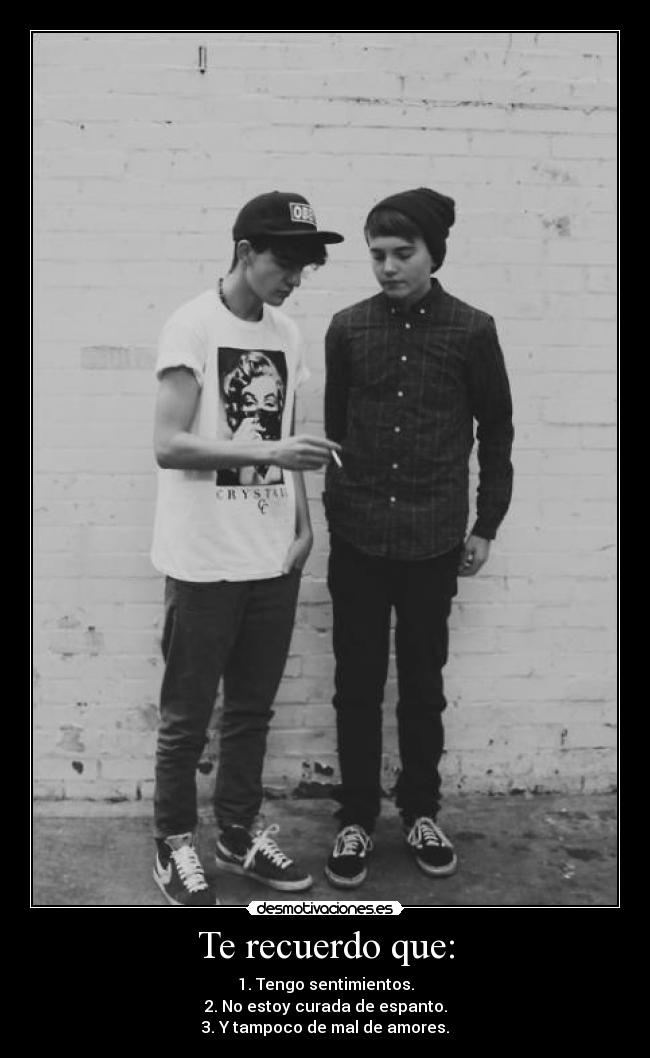 Te recuerdo que: - 1. Tengo sentimientos.
2. No estoy curada de espanto.
3. Y tampoco de mal de amores.