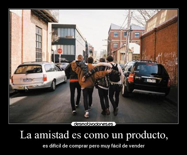 La amistad es como un producto, - es difícil de comprar pero muy fácil de vender