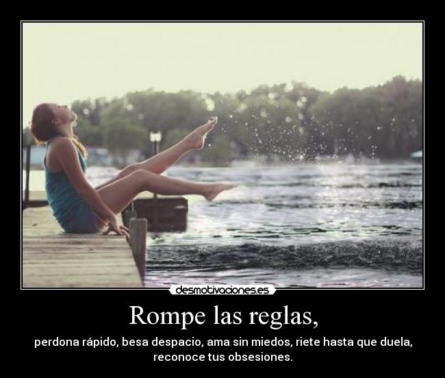 Rompe las reglas, - perdona rápido, besa despacio, ama sin miedos, riete hasta que duela,
reconoce tus obsesiones.