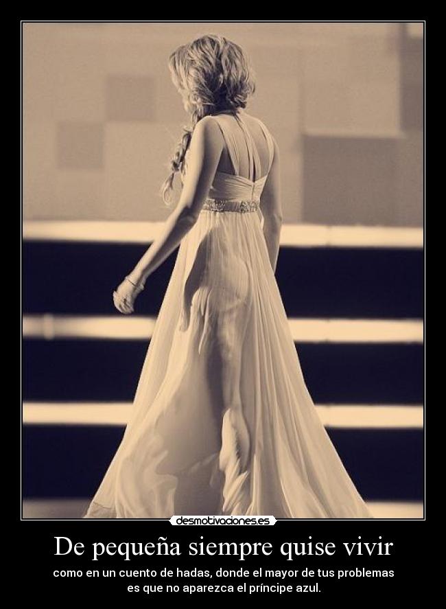 De pequeña siempre quise vivir - como en un cuento de hadas, donde el mayor de tus problemas
es que no aparezca el príncipe azul.