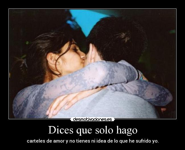 Dices que solo hago - carteles de amor y no tienes ni idea de lo que he sufrido yo.