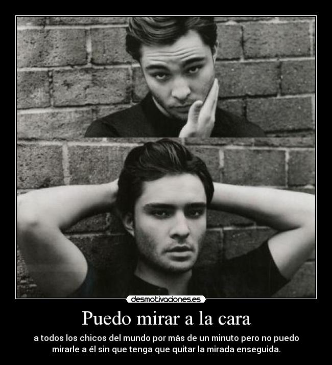 Puedo mirar a la cara - a todos los chicos del mundo por más de un minuto pero no puedo
mirarle a él sin que tenga que quitar la mirada enseguida.