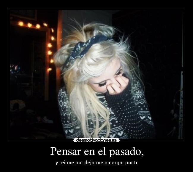 Pensar en el pasado, - y reirme por dejarme amargar por tí