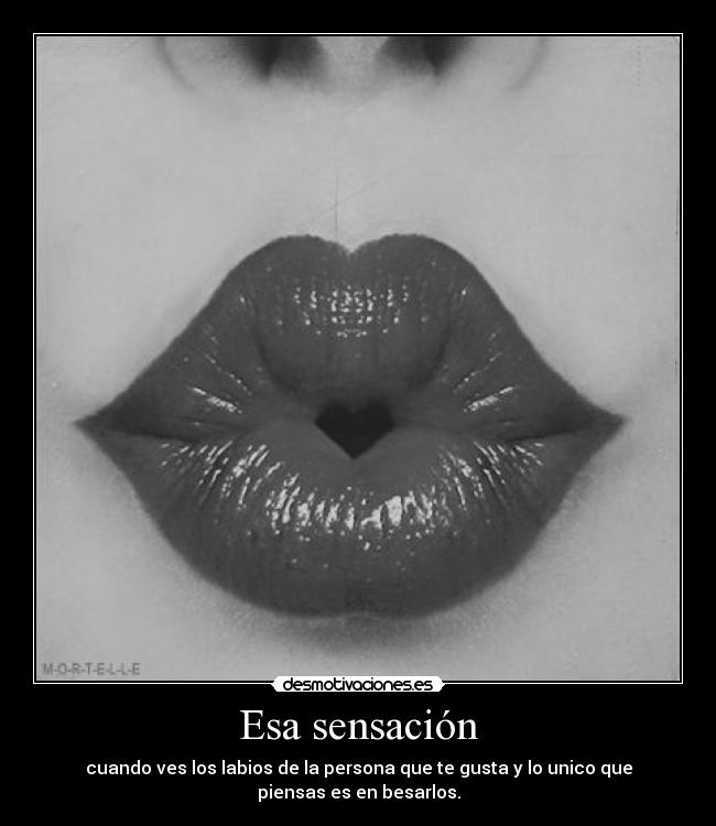 Esa sensación - cuando ves los labios de la persona que te gusta y lo unico que
piensas es en besarlos.
