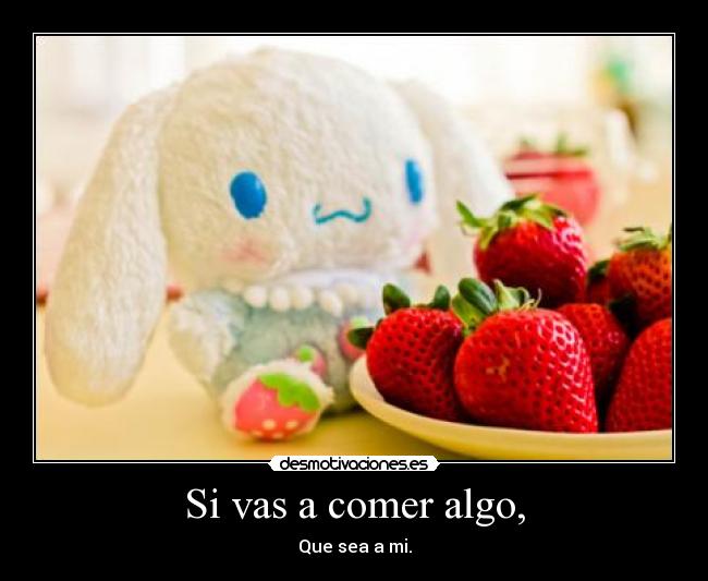Si vas a comer algo, - Que sea a mi.