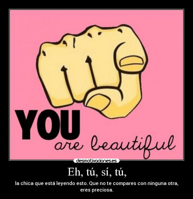 Eh, tú, sí, tú, - la chica que está leyendo esto. Que no te compares con ninguna otra, eres preciosa.
