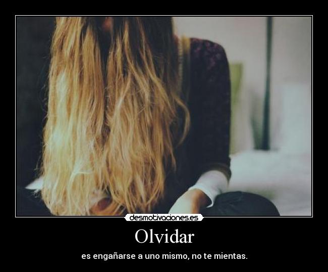 Olvidar - es engañarse a uno mismo, no te mientas.