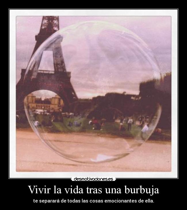 Vivir la vida tras una burbuja - te separará de todas las cosas emocionantes de ella.