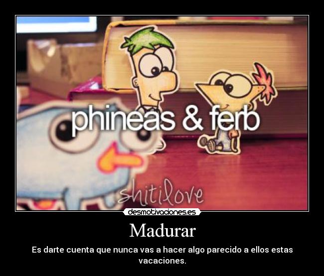 carteles madurar phineas ferb aras algo asi grande pequeno como ellos muahahaha desmotivaciones