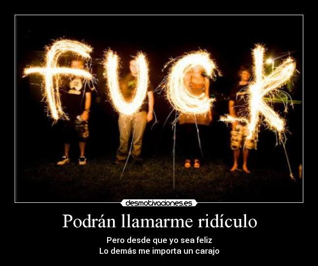 Podrán llamarme ridículo - Pero desde que yo sea feliz
Lo demás me importa un carajo