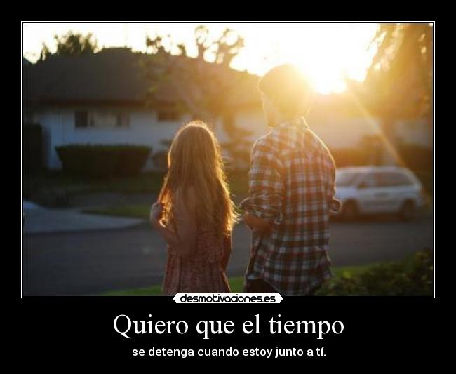 Quiero que el tiempo - se detenga cuando estoy junto a tí.