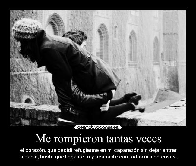 Me rompieron tantas veces - el corazón, que decidí refugiarme en mi caparazón sin dejar entrar
a nadie, hasta que llegaste tu y acabaste con todas mis defensas.