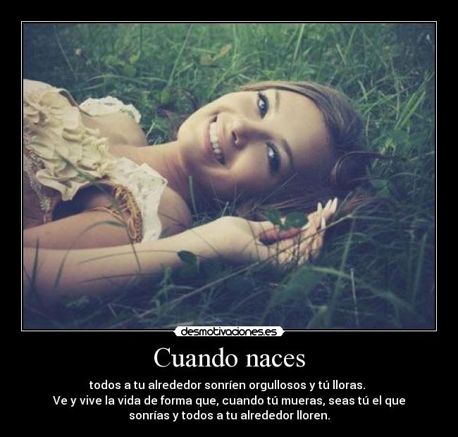 Cuando naces - todos a tu alrededor sonríen orgullosos y tú lloras.
Ve y vive la vida de forma que, cuando tú mueras, seas tú el que
sonrías y todos a tu alrededor lloren.