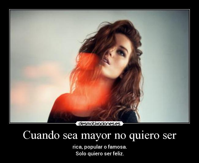 Cuando sea mayor no quiero ser - rica, popular o famosa.
Solo quiero ser feliz.