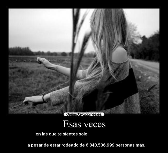 Esas veces - en las que te sientes solo
a pesar de estar rodeado de 6.840.506.999 personas más.