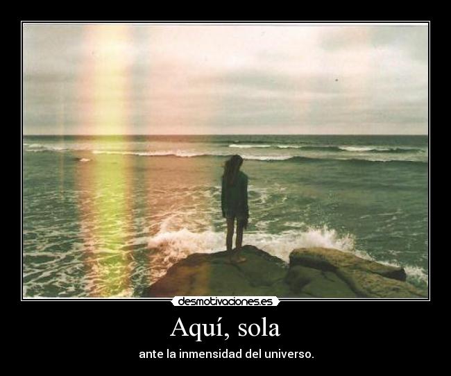 Aquí, sola - ante la inmensidad del universo.