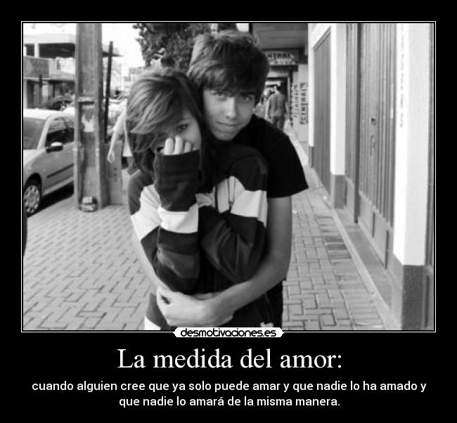La medida del amor: - cuando alguien cree que ya solo puede amar y que nadie lo ha amado y
que nadie lo amará de la misma manera.