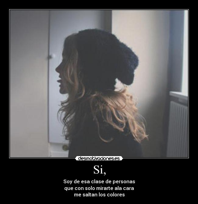 Si, - Soy de esa clase de personas
que con solo mirarte ala cara
me saltan los colores