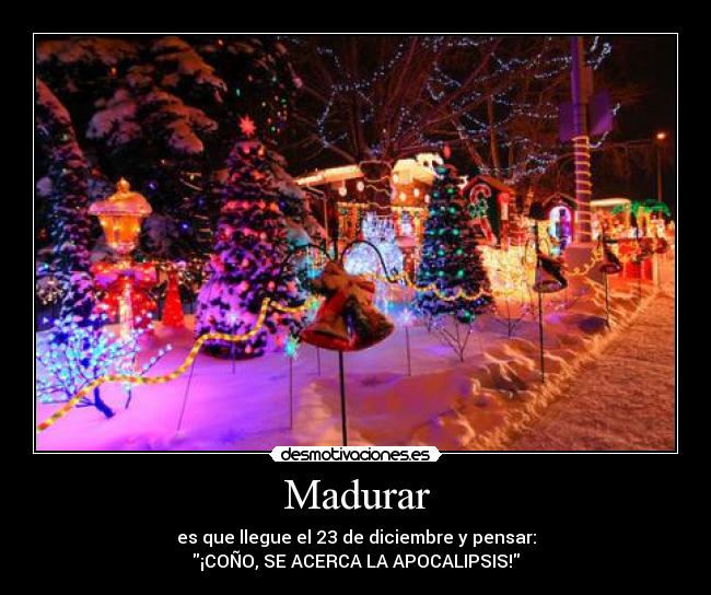 Madurar - es que llegue el 23 de diciembre y pensar:
¡COÑO, SE ACERCA LA APOCALIPSIS!