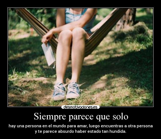 Siempre parece que solo - hay una persona en el mundo para amar, luego encuentras a otra persona
y te parece absurdo haber estado tan hundida.