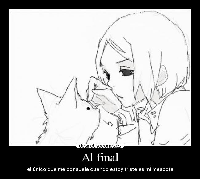 Al final - el único que me consuela cuando estoy triste es mi mascota