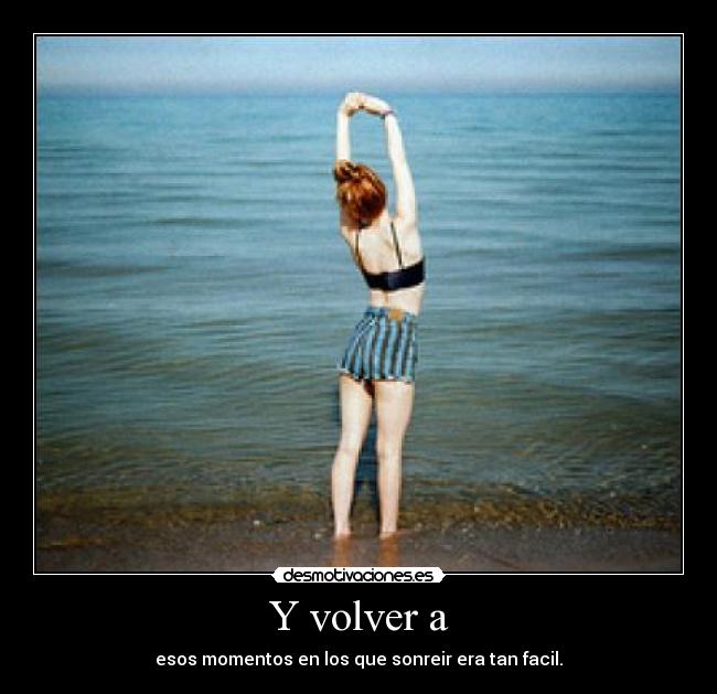 Y volver a - esos momentos en los que sonreir era tan facil.
