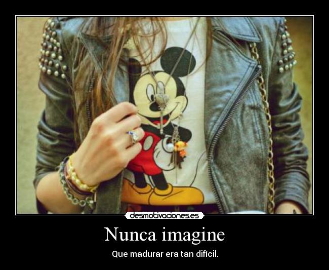 Nunca imagine - Que madurar era tan difícil.