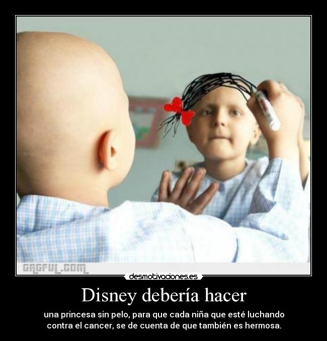 Disney debería hacer - una princesa sin pelo, para que cada niña que esté luchando
contra el cancer, se de cuenta de que también es hermosa.