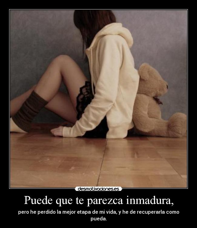 Puede que te parezca inmadura, -