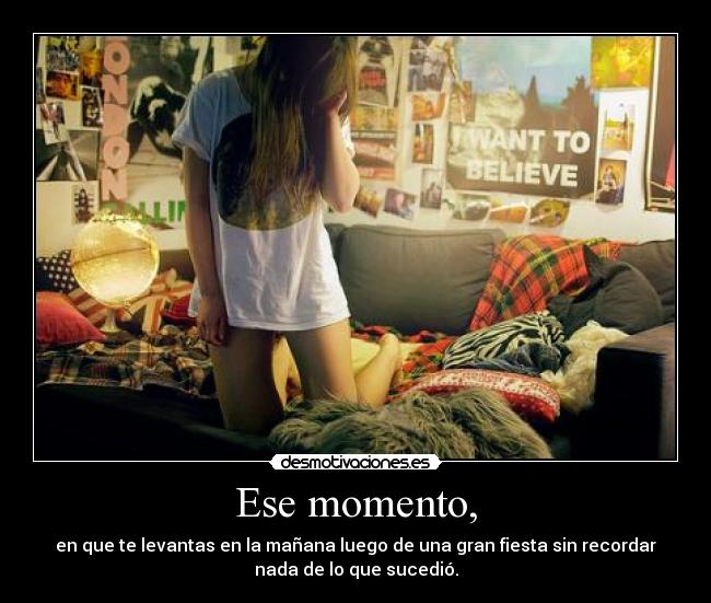 Ese momento, - en que te levantas en la mañana luego de una gran fiesta sin recordar
nada de lo que sucedió.
