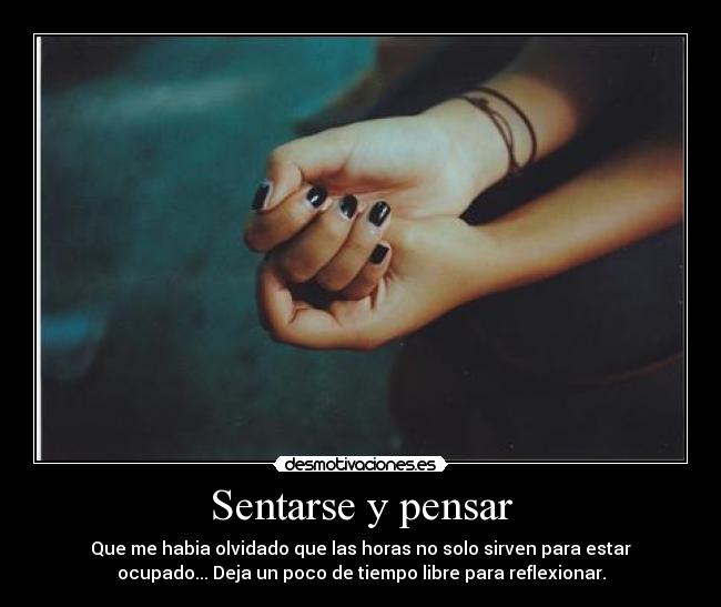 Sentarse y pensar - Que me habia olvidado que las horas no solo sirven para estar
ocupado... Deja un poco de tiempo libre para reflexionar.