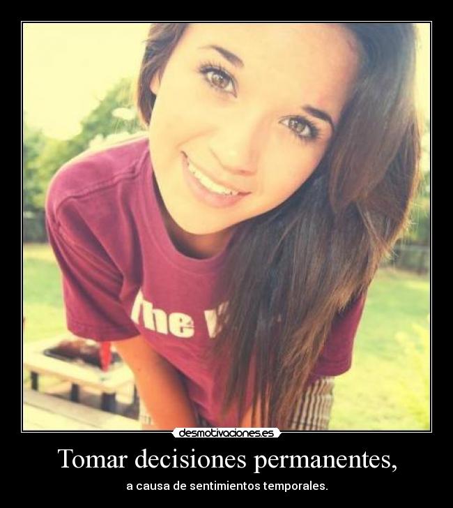 Tomar decisiones permanentes, - a causa de sentimientos temporales.