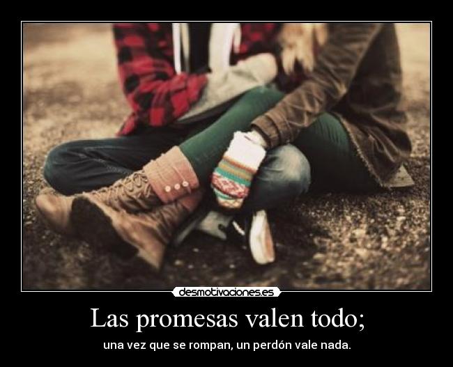 Las promesas valen todo; - una vez que se rompan, un perdón vale nada.