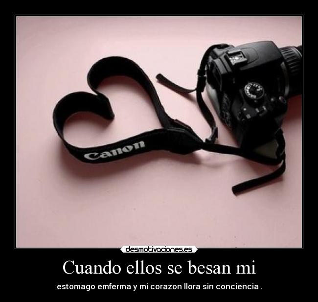 Cuando ellos se besan mi - estomago emferma y mi corazon llora sin conciencia .