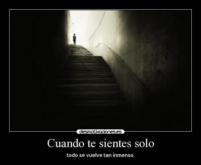 Cuando te sientes solo - todo se vuelve tan inmenso.