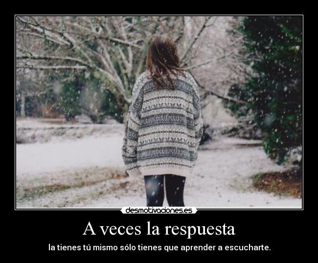 A veces la respuesta - la tienes tú mismo sólo tienes que aprender a escucharte.