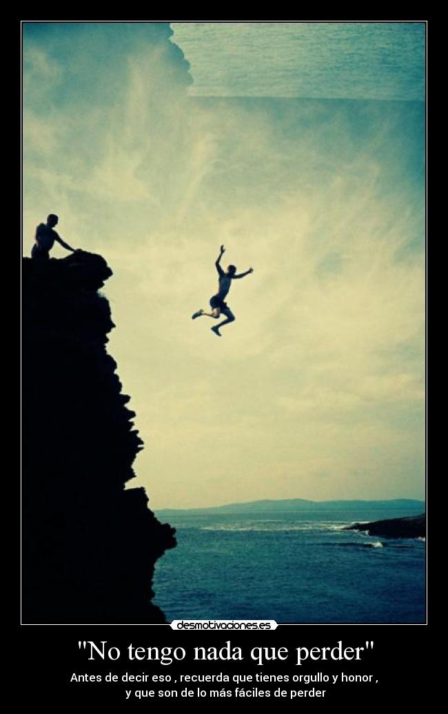 No tengo nada que perder - Antes de decir eso , recuerda que tienes orgullo y honor ,
y que son de lo más fáciles de perder