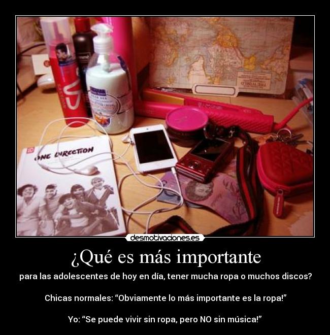 ¿Qué es más importante - para las adolescentes de hoy en día, tener mucha ropa o muchos discos?
Chicas normales: “Obviamente lo más importante es la ropa!”
Yo: “Se puede vivir sin ropa, pero NO sin música!”