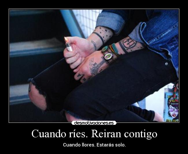 Cuando ríes. Reiran contigo - Cuando llores. Estarás solo.