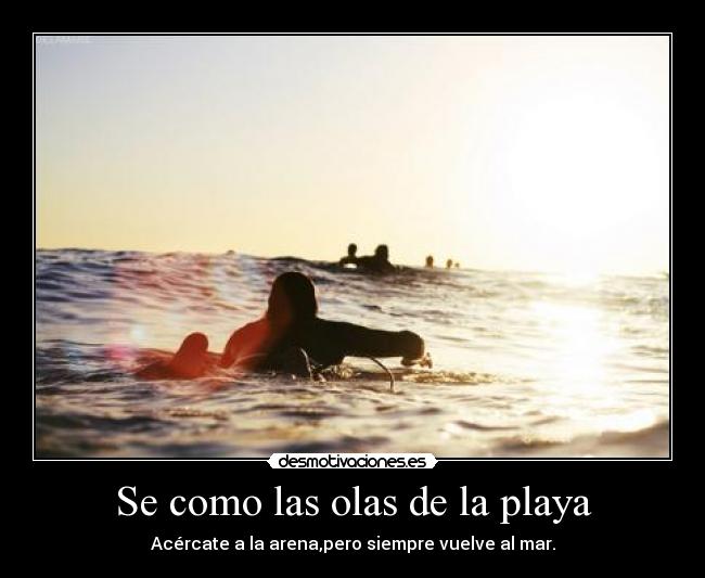 Se como las olas de la playa - Acércate a la arena,pero siempre vuelve al mar.