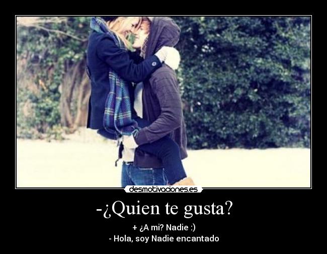 -¿Quien te gusta? - + ¿A mi? Nadie :)
- Hola, soy Nadie encantado