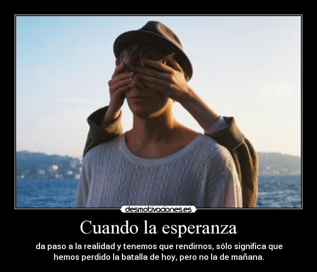 Cuando la esperanza - da paso a la realidad y tenemos que rendirnos, sólo significa que
hemos perdido la batalla de hoy, pero no la de mañana.