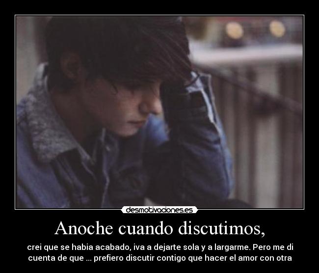 Anoche cuando discutimos, - crei que se habia acabado, iva a dejarte sola y a largarme. Pero me di
cuenta de que ... prefiero discutir contigo que hacer el amor con otra